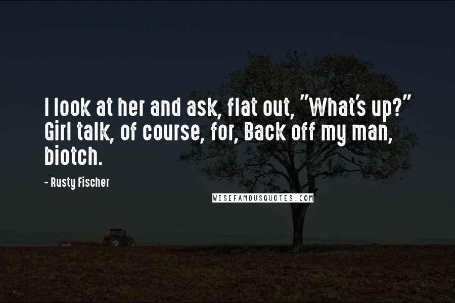 Rusty Fischer Quotes: I look at her and ask, flat out, "What's up?" Girl talk, of course, for, Back off my man, biotch.