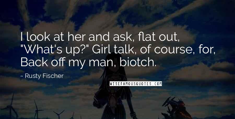 Rusty Fischer Quotes: I look at her and ask, flat out, "What's up?" Girl talk, of course, for, Back off my man, biotch.