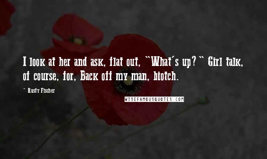 Rusty Fischer Quotes: I look at her and ask, flat out, "What's up?" Girl talk, of course, for, Back off my man, biotch.