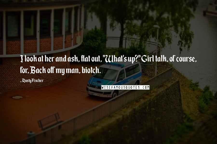 Rusty Fischer Quotes: I look at her and ask, flat out, "What's up?" Girl talk, of course, for, Back off my man, biotch.