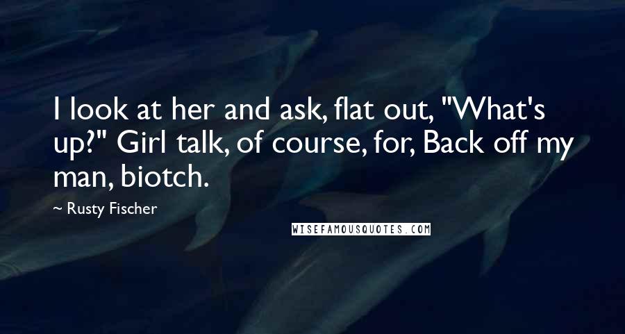 Rusty Fischer Quotes: I look at her and ask, flat out, "What's up?" Girl talk, of course, for, Back off my man, biotch.