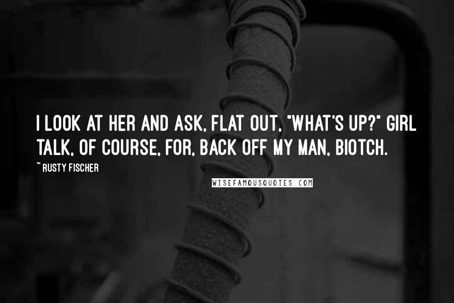 Rusty Fischer Quotes: I look at her and ask, flat out, "What's up?" Girl talk, of course, for, Back off my man, biotch.