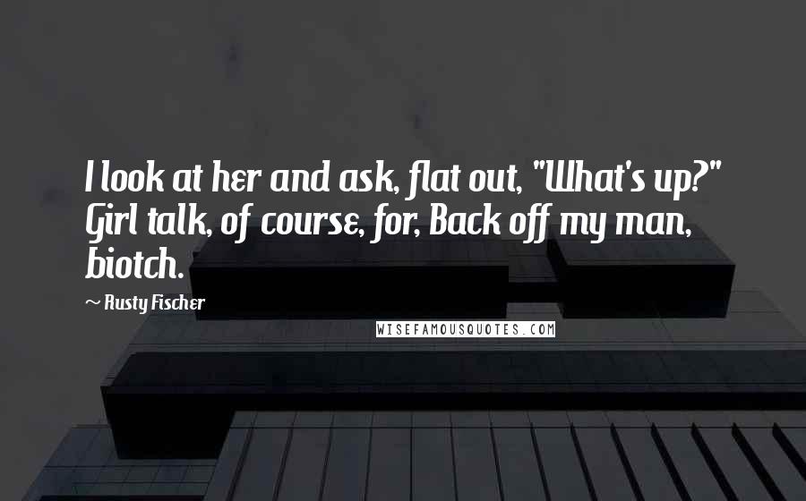 Rusty Fischer Quotes: I look at her and ask, flat out, "What's up?" Girl talk, of course, for, Back off my man, biotch.