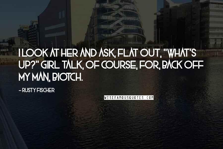 Rusty Fischer Quotes: I look at her and ask, flat out, "What's up?" Girl talk, of course, for, Back off my man, biotch.