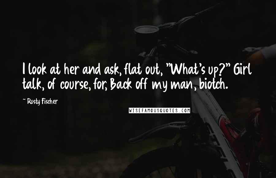 Rusty Fischer Quotes: I look at her and ask, flat out, "What's up?" Girl talk, of course, for, Back off my man, biotch.