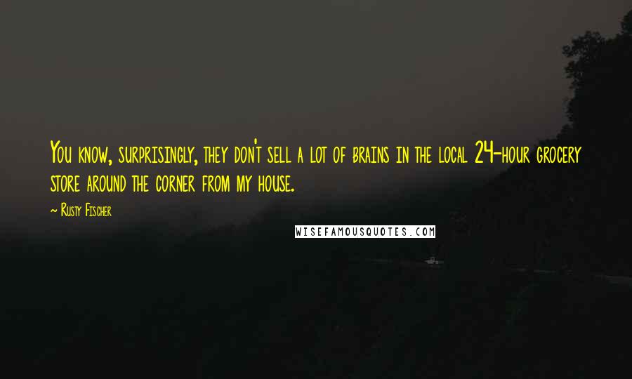 Rusty Fischer Quotes: You know, surprisingly, they don't sell a lot of brains in the local 24-hour grocery store around the corner from my house.