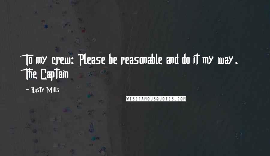 Rusty Mills Quotes: To my crew: Please be reasonable and do it my way. The Captain