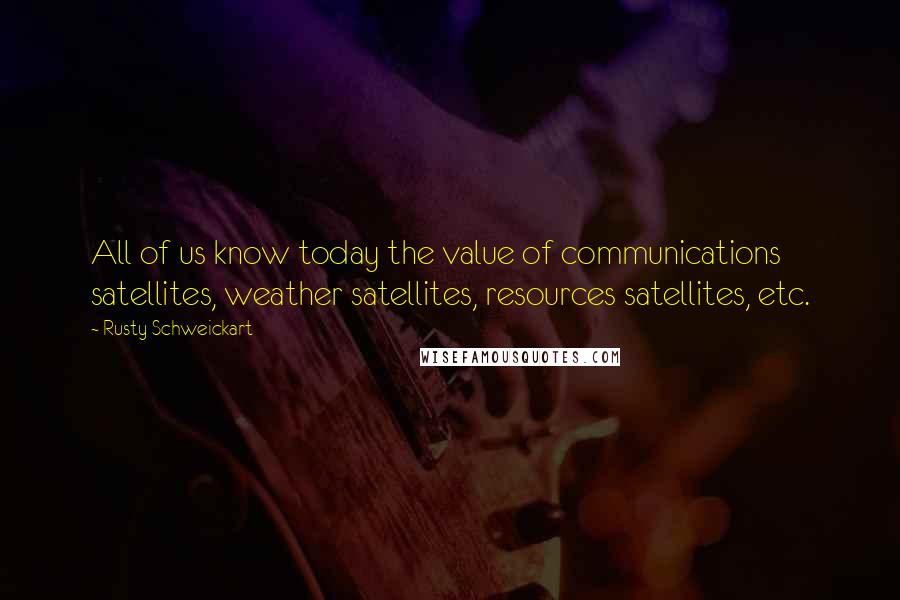 Rusty Schweickart Quotes: All of us know today the value of communications satellites, weather satellites, resources satellites, etc.