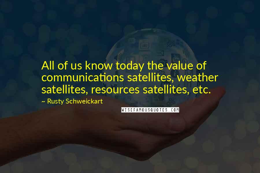 Rusty Schweickart Quotes: All of us know today the value of communications satellites, weather satellites, resources satellites, etc.