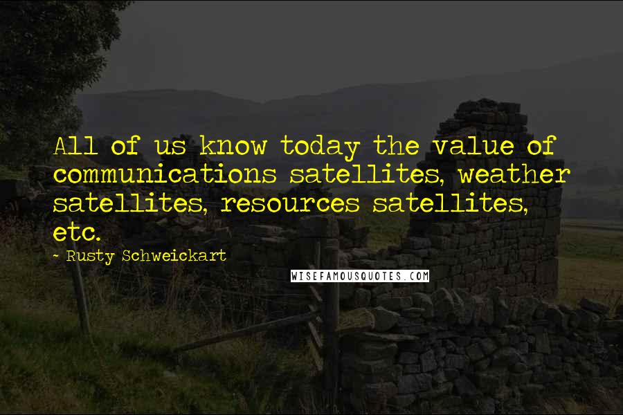 Rusty Schweickart Quotes: All of us know today the value of communications satellites, weather satellites, resources satellites, etc.