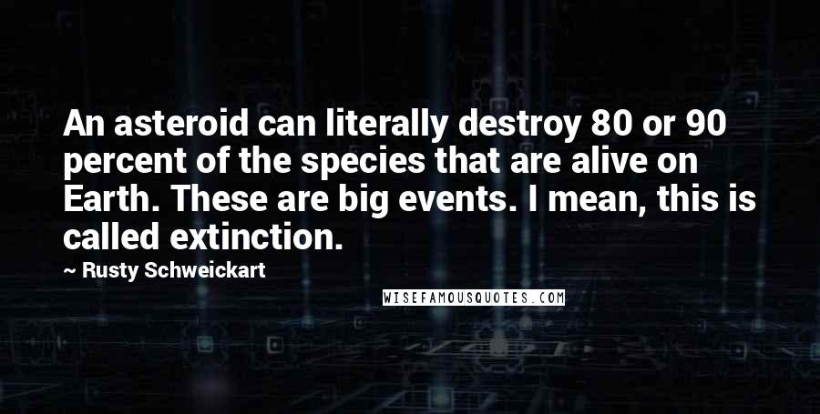 Rusty Schweickart Quotes: An asteroid can literally destroy 80 or 90 percent of the species that are alive on Earth. These are big events. I mean, this is called extinction.
