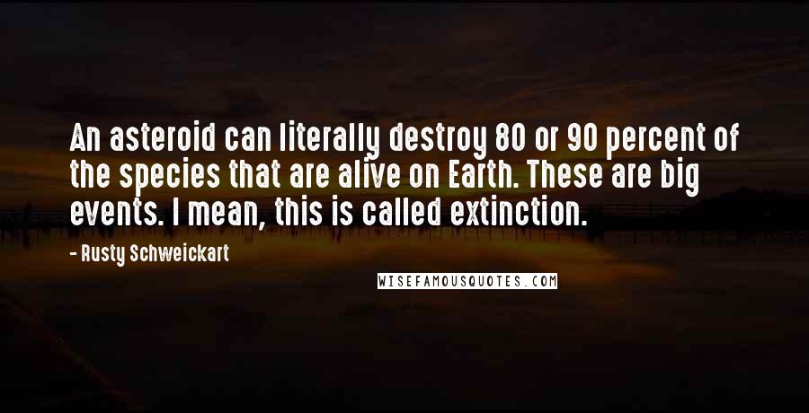 Rusty Schweickart Quotes: An asteroid can literally destroy 80 or 90 percent of the species that are alive on Earth. These are big events. I mean, this is called extinction.