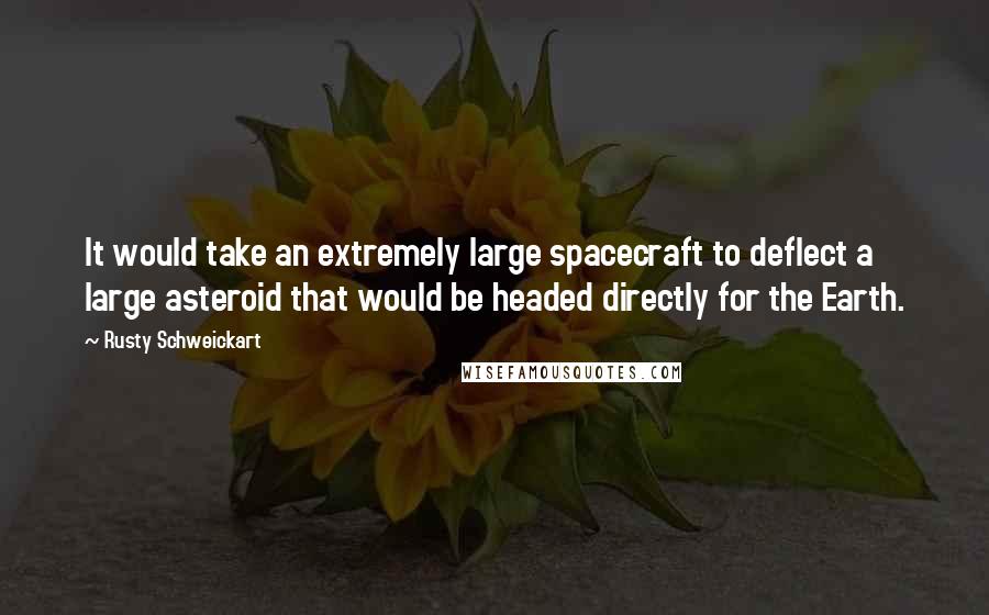 Rusty Schweickart Quotes: It would take an extremely large spacecraft to deflect a large asteroid that would be headed directly for the Earth.