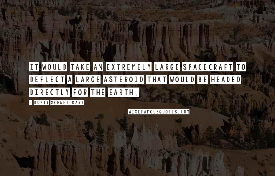 Rusty Schweickart Quotes: It would take an extremely large spacecraft to deflect a large asteroid that would be headed directly for the Earth.