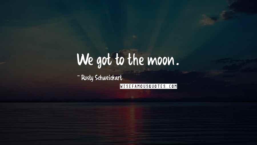 Rusty Schweickart Quotes: We got to the moon.