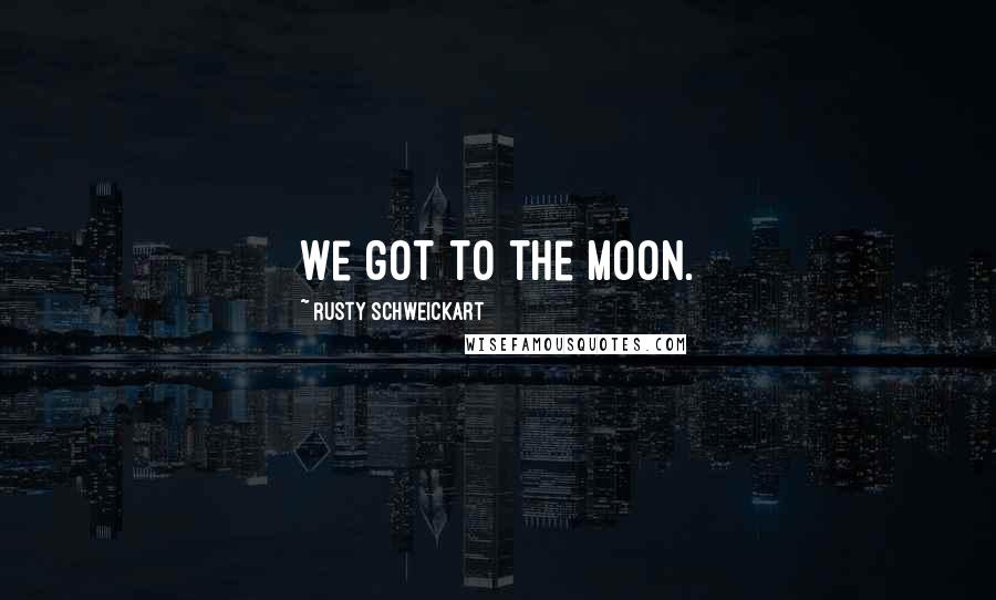 Rusty Schweickart Quotes: We got to the moon.