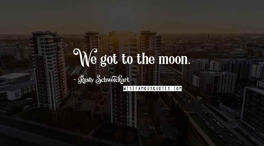 Rusty Schweickart Quotes: We got to the moon.