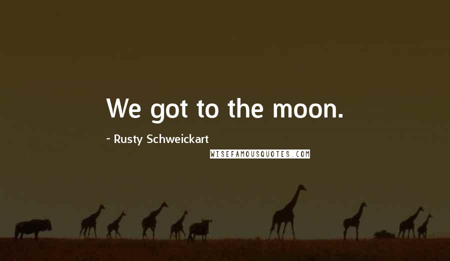 Rusty Schweickart Quotes: We got to the moon.