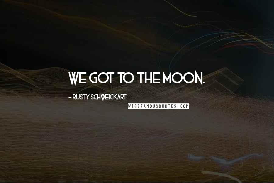 Rusty Schweickart Quotes: We got to the moon.
