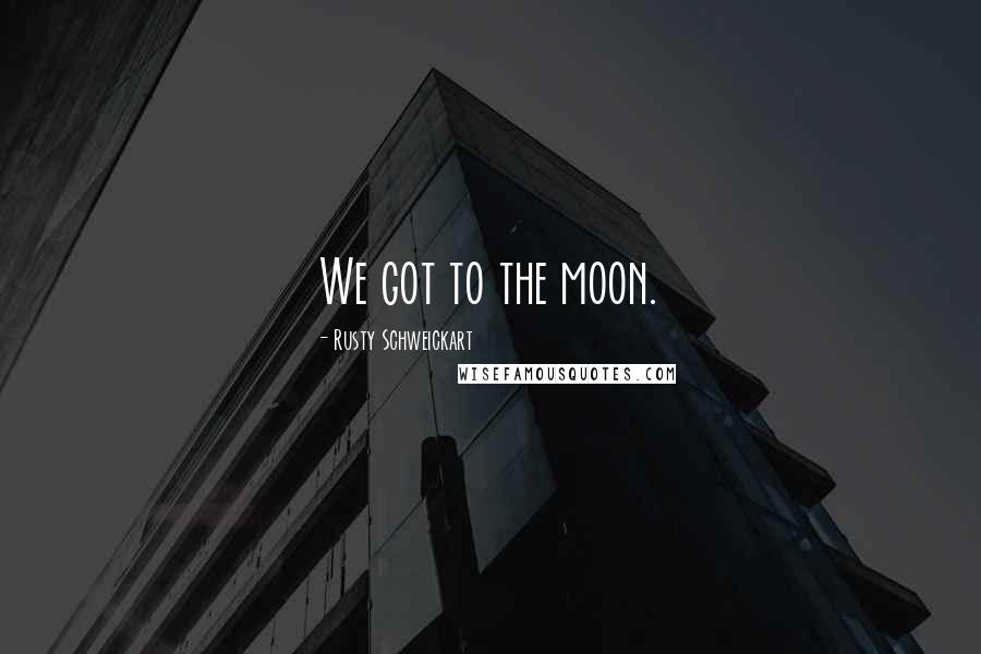 Rusty Schweickart Quotes: We got to the moon.