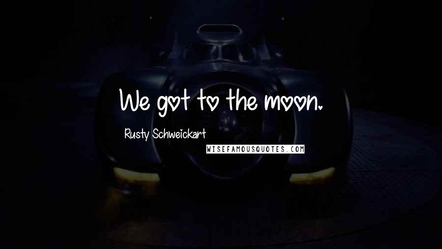 Rusty Schweickart Quotes: We got to the moon.