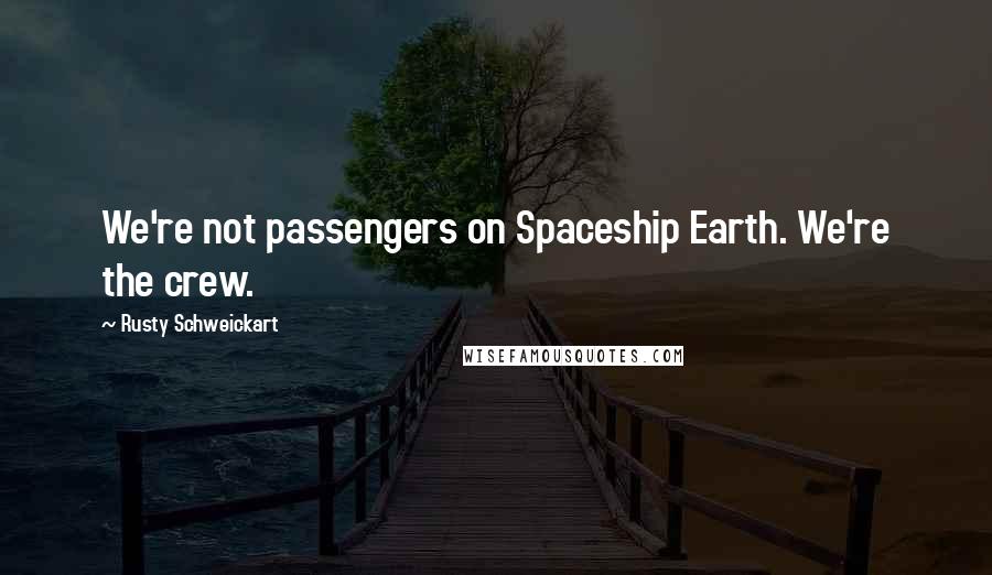 Rusty Schweickart Quotes: We're not passengers on Spaceship Earth. We're the crew.