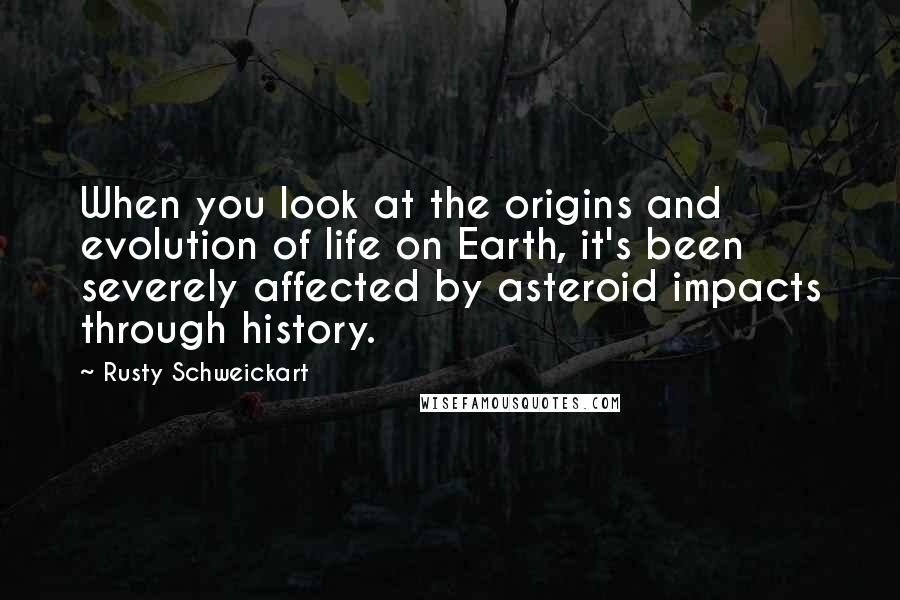 Rusty Schweickart Quotes: When you look at the origins and evolution of life on Earth, it's been severely affected by asteroid impacts through history.