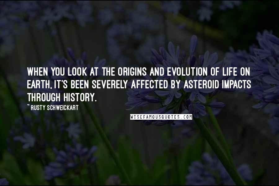 Rusty Schweickart Quotes: When you look at the origins and evolution of life on Earth, it's been severely affected by asteroid impacts through history.