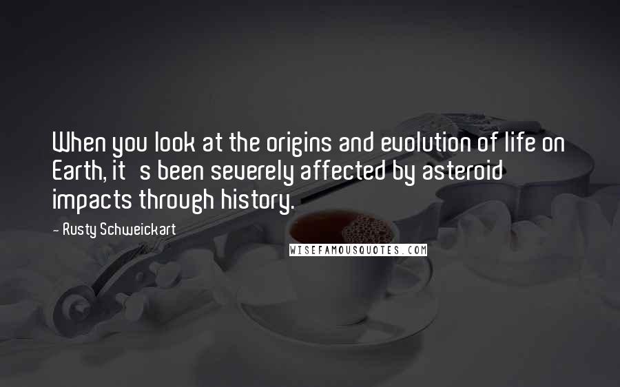 Rusty Schweickart Quotes: When you look at the origins and evolution of life on Earth, it's been severely affected by asteroid impacts through history.