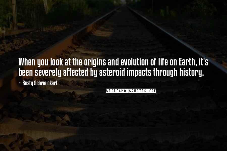 Rusty Schweickart Quotes: When you look at the origins and evolution of life on Earth, it's been severely affected by asteroid impacts through history.