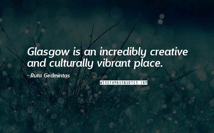Ruta Gedmintas Quotes: Glasgow is an incredibly creative and culturally vibrant place.