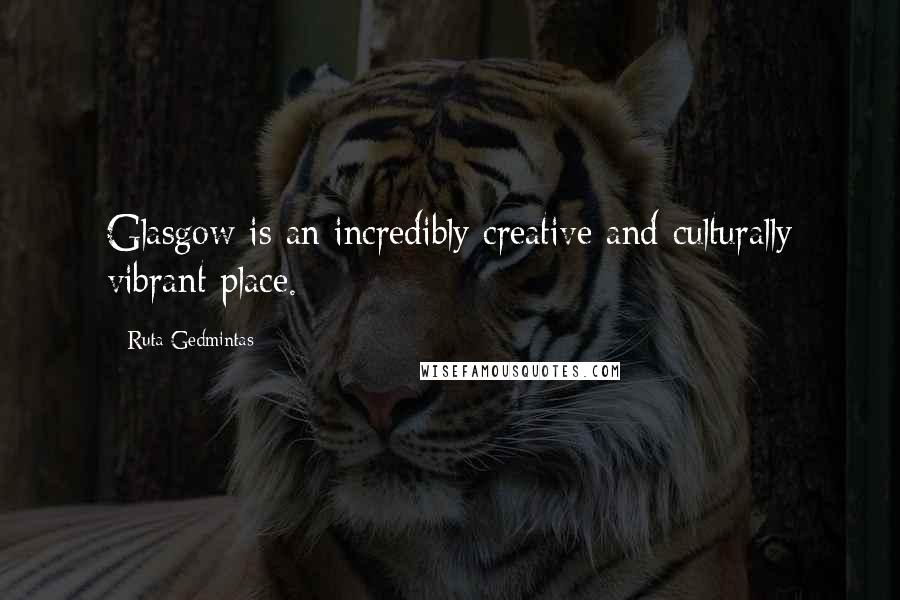 Ruta Gedmintas Quotes: Glasgow is an incredibly creative and culturally vibrant place.