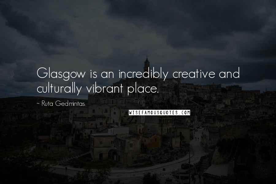 Ruta Gedmintas Quotes: Glasgow is an incredibly creative and culturally vibrant place.