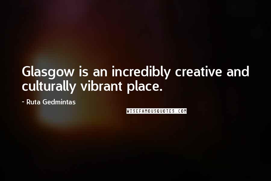 Ruta Gedmintas Quotes: Glasgow is an incredibly creative and culturally vibrant place.