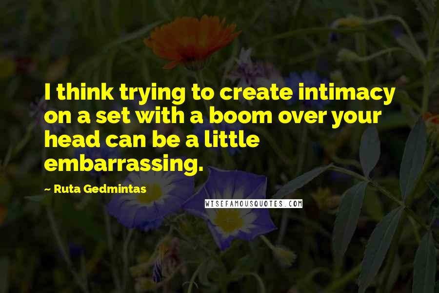 Ruta Gedmintas Quotes: I think trying to create intimacy on a set with a boom over your head can be a little embarrassing.