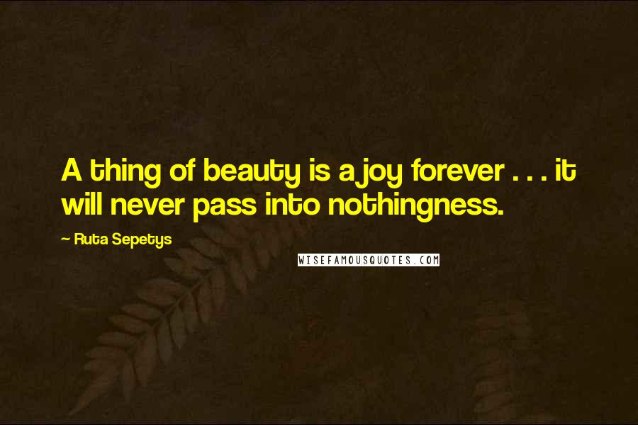 Ruta Sepetys Quotes: A thing of beauty is a joy forever . . . it will never pass into nothingness.