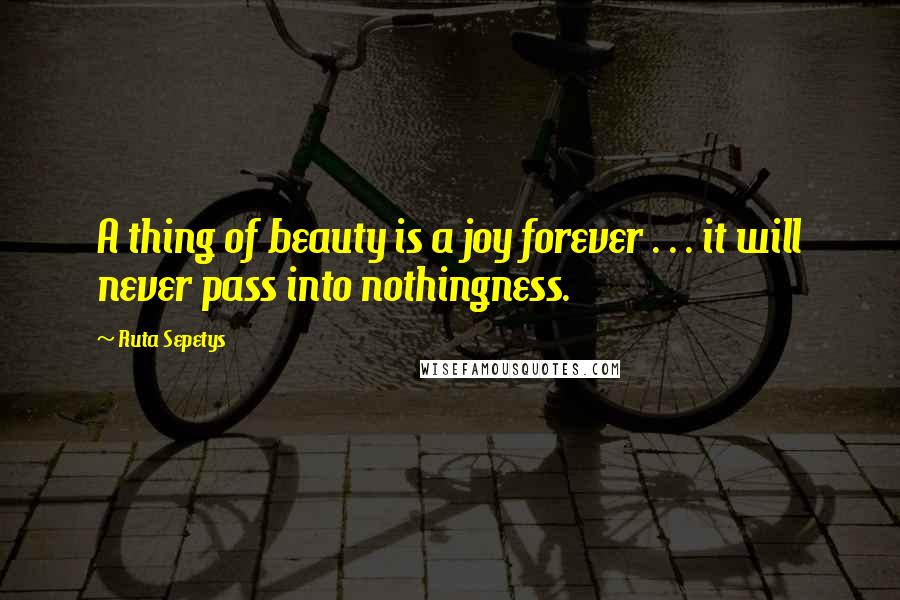 Ruta Sepetys Quotes: A thing of beauty is a joy forever . . . it will never pass into nothingness.