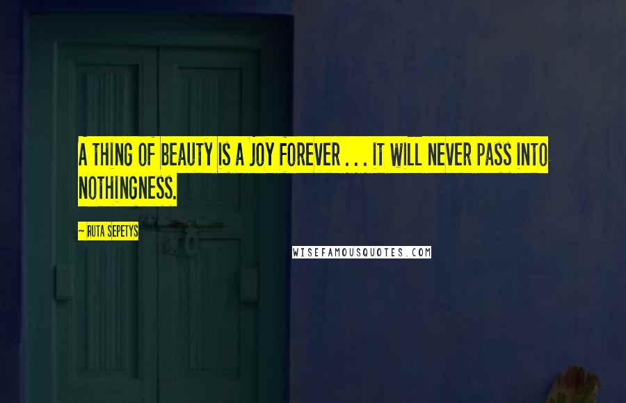 Ruta Sepetys Quotes: A thing of beauty is a joy forever . . . it will never pass into nothingness.