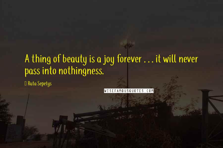 Ruta Sepetys Quotes: A thing of beauty is a joy forever . . . it will never pass into nothingness.