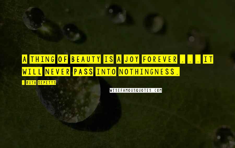 Ruta Sepetys Quotes: A thing of beauty is a joy forever . . . it will never pass into nothingness.