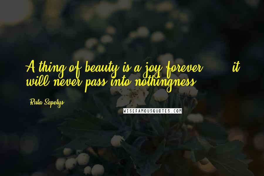 Ruta Sepetys Quotes: A thing of beauty is a joy forever . . . it will never pass into nothingness.