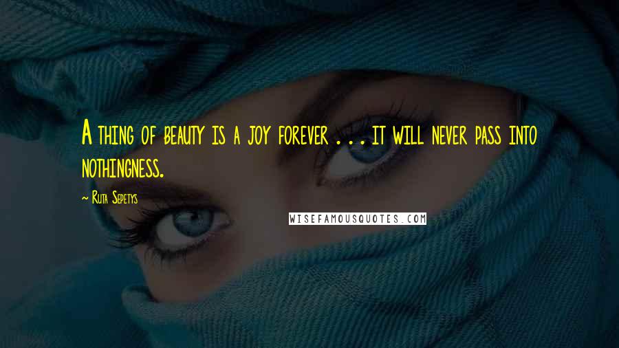 Ruta Sepetys Quotes: A thing of beauty is a joy forever . . . it will never pass into nothingness.