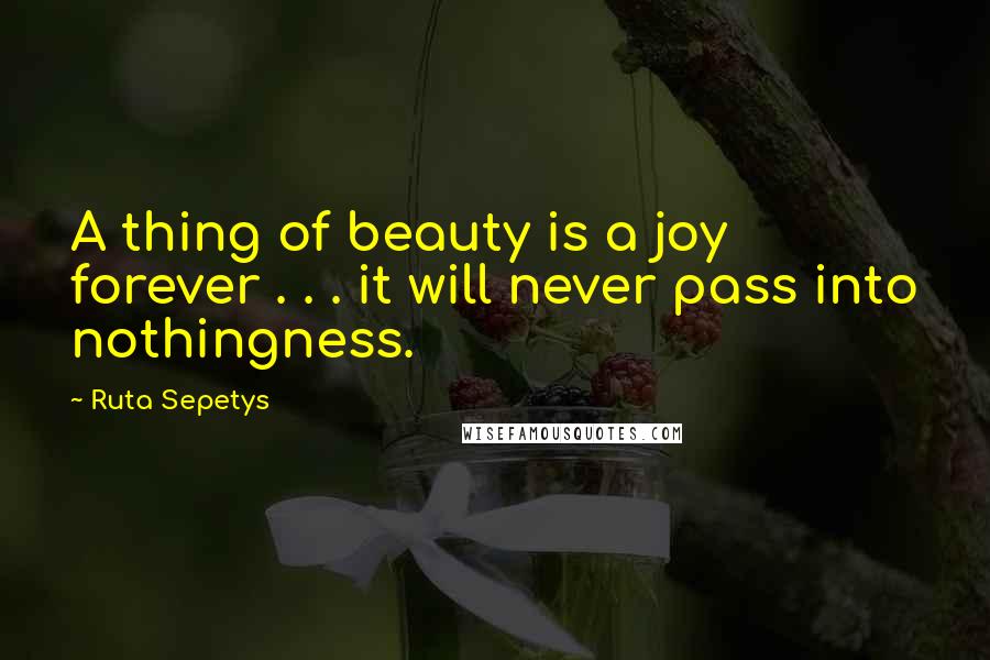 Ruta Sepetys Quotes: A thing of beauty is a joy forever . . . it will never pass into nothingness.