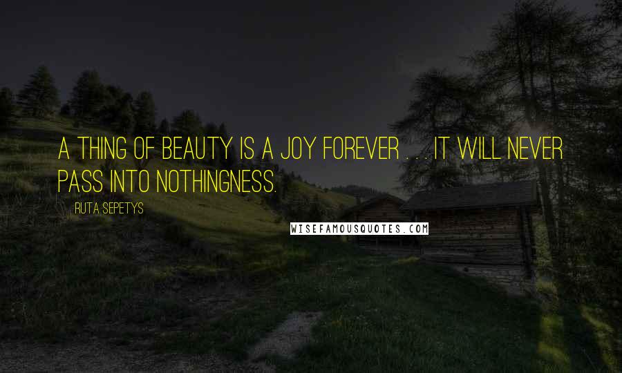 Ruta Sepetys Quotes: A thing of beauty is a joy forever . . . it will never pass into nothingness.