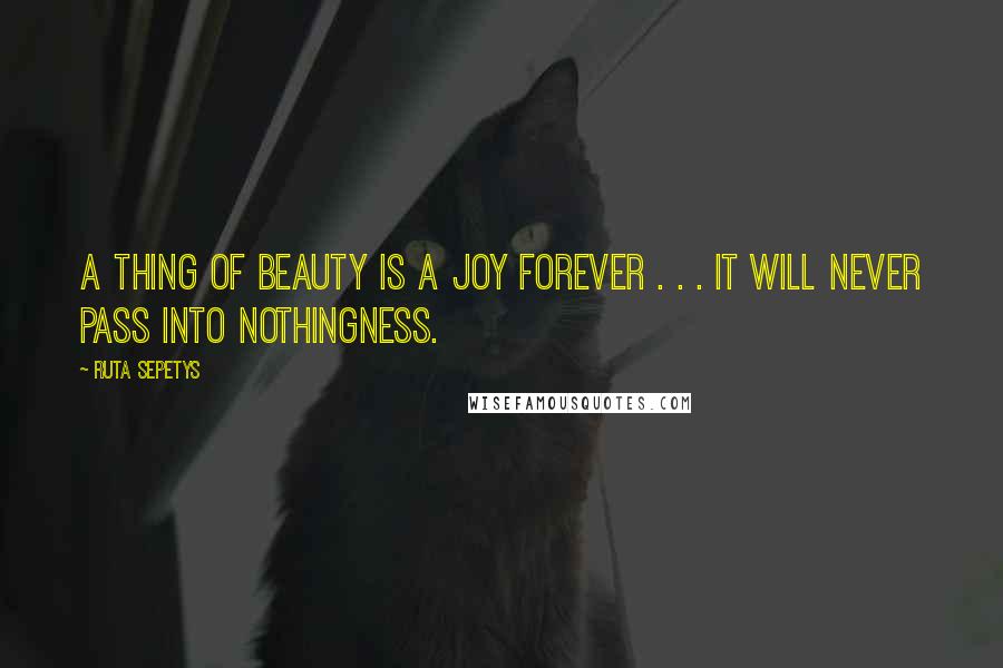 Ruta Sepetys Quotes: A thing of beauty is a joy forever . . . it will never pass into nothingness.