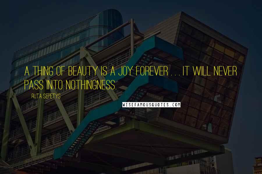 Ruta Sepetys Quotes: A thing of beauty is a joy forever . . . it will never pass into nothingness.