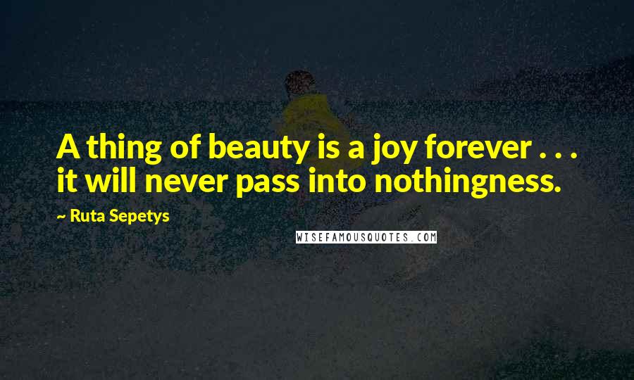 Ruta Sepetys Quotes: A thing of beauty is a joy forever . . . it will never pass into nothingness.
