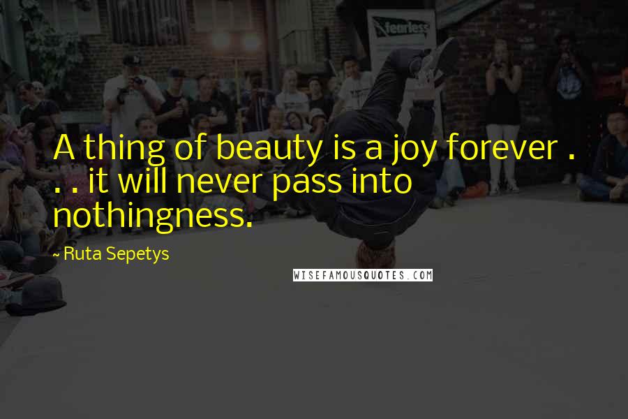 Ruta Sepetys Quotes: A thing of beauty is a joy forever . . . it will never pass into nothingness.