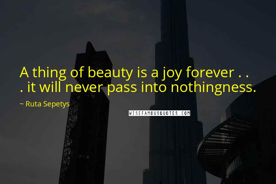 Ruta Sepetys Quotes: A thing of beauty is a joy forever . . . it will never pass into nothingness.