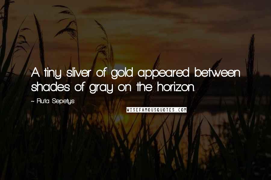 Ruta Sepetys Quotes: A tiny sliver of gold appeared between shades of gray on the horizon.